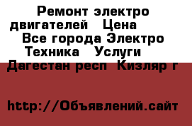 Ремонт электро двигателей › Цена ­ 999 - Все города Электро-Техника » Услуги   . Дагестан респ.,Кизляр г.